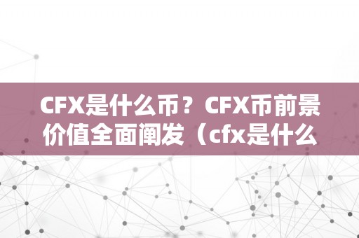 CFX是什么币？CFX币前景价值全面阐发（cfx是什么币种）