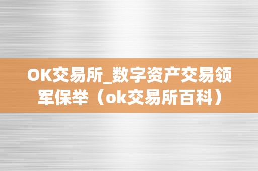 OK交易所_数字资产交易领军保举（ok交易所百科）