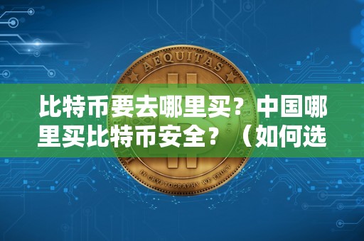 比特币要去哪里买？中国哪里买比特币安全？（如何选择比特币交易平台）