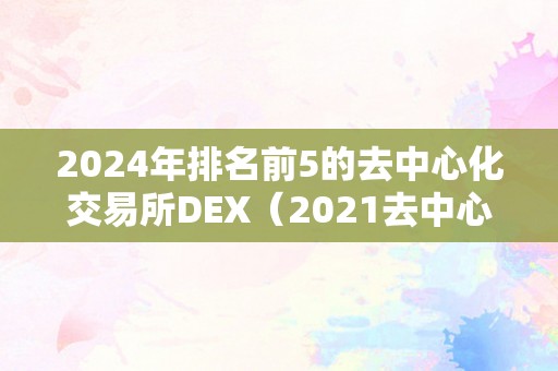 2024年排名前5的去中心化交易所DEX（2021去中心化交易所）