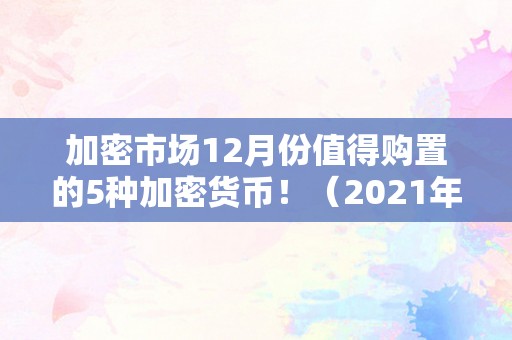 加密市场12月份值得购置的5种加密货币！（2021年上线的加密货币）