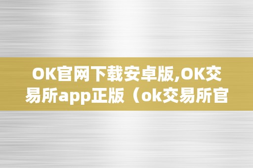 OK官网下载安卓版,OK交易所app正版（ok交易所官网最新动静）