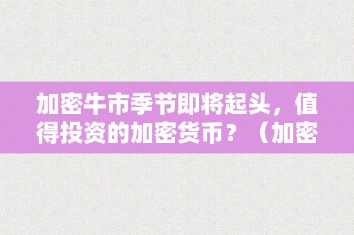 加密牛市季节即将起头，值得投资的加密货币？（加密牛市季节即将起头,值得投资的加密货币是什么）