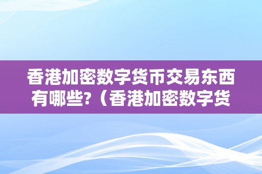 香港加密数字货币交易东西有哪些?（香港加密数字货币交易东西有哪些类型）