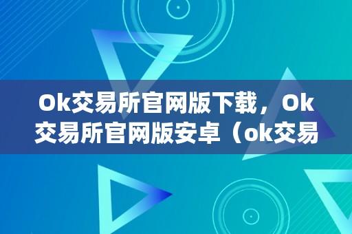 Ok交易所官网版下载，Ok交易所官网版安卓（ok交易所官网app下载）