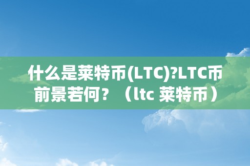 什么是莱特币(LTC)?LTC币前景若何？（ltc 莱特币）