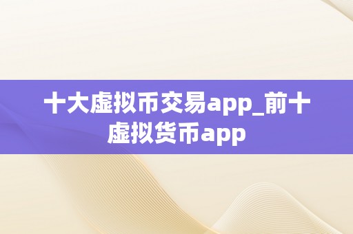 十大虚拟币交易app_前十虚拟货币app