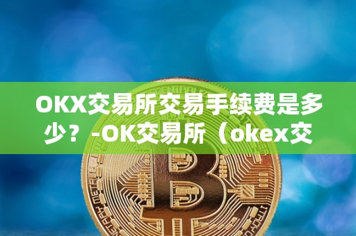 OKX交易所交易手续费是多少？-OK交易所（okex交易所收费标准）（okx交易所和okex交易所的手续费率）