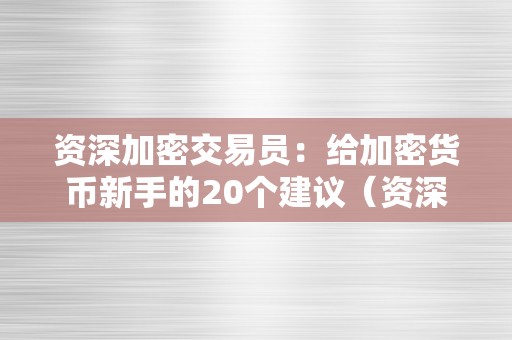 资深加密交易员：给加密货币新手的20个建议（资深加密交易员:给加密货币新手的20个建议是什么）