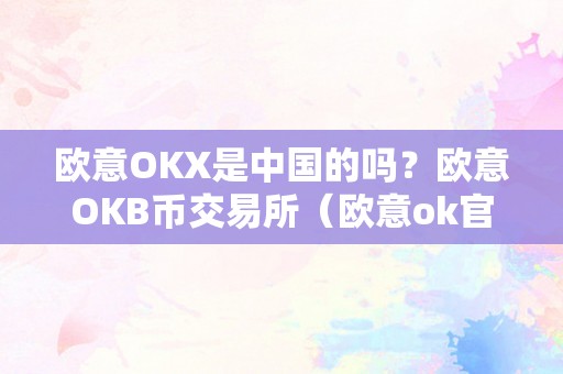 欧意OKX是中国的吗？欧意OKB币交易所（欧意ok官网）