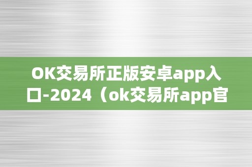 OK交易所正版安卓app入口-2024（ok交易所app官网下载）