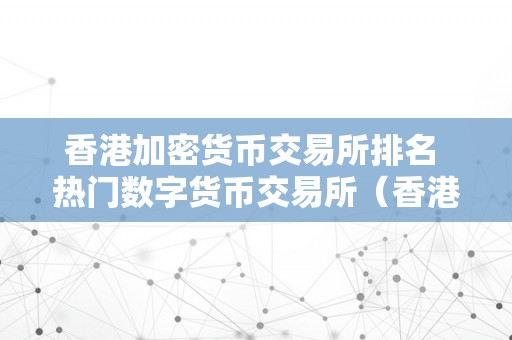 香港加密货币交易所排名 热门数字货币交易所（香港数字加密资产交易所）