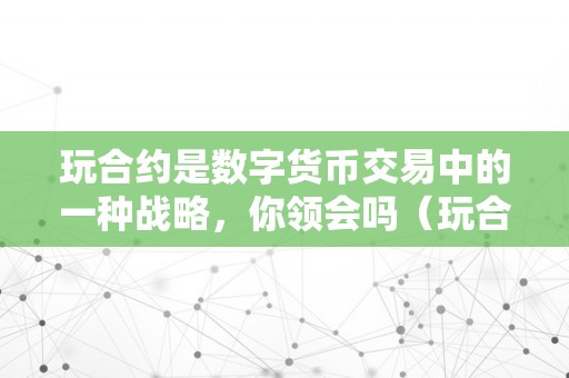 玩合约是数字货币交易中的一种战略，你领会吗（玩合约是数字货币交易中的一种战略,你领会吗）