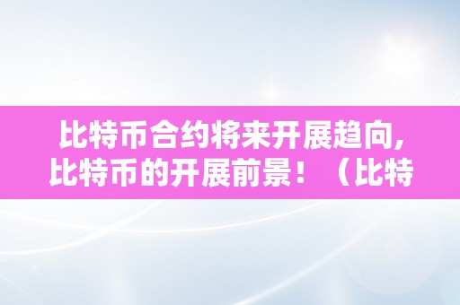 比特币合约将来开展趋向,比特币的开展前景！（比特币合约将来开展趋向,比特币的开展前景怎么样）