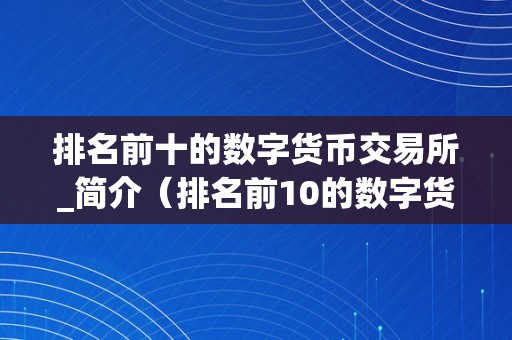 排名前十的数字货币交易所_简介（排名前10的数字货币交易所）