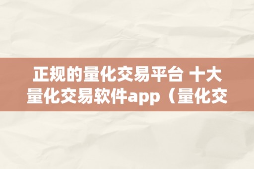 正规的量化交易平台 十大量化交易软件app（量化交易网站）