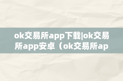 ok交易所app下载|ok交易所app安卓（ok交易所app官网下载）