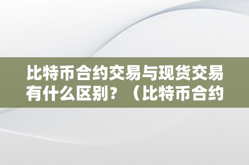 比特币合约交易与现货交易有什么区别？（比特币合约交易与现货交易有什么区别呢）