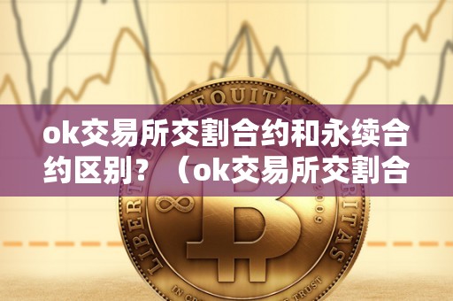 ok交易所交割合约和永续合约区别？（ok交易所交割合约和永续合约区别在哪）（ok交易所的交割合约和永续合约）