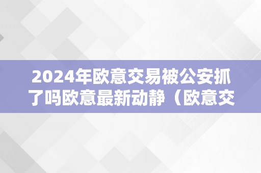 2024年欧意交易被公安抓了吗欧意最新动静（欧意交易所最新动静）