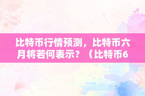 比特币行情预测，比特币六月将若何表示？（比特币6月行情）