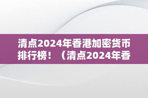 清点2024年香港加密货币排行榜！（清点2024年香港加密货币排行榜最新）