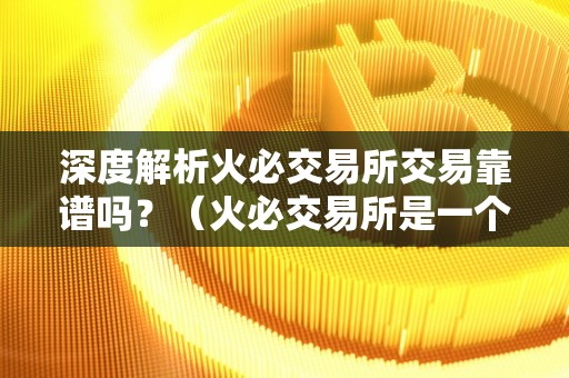 深度解析火必交易所交易靠谱吗？（火必交易所是一个怎样的交易所？）