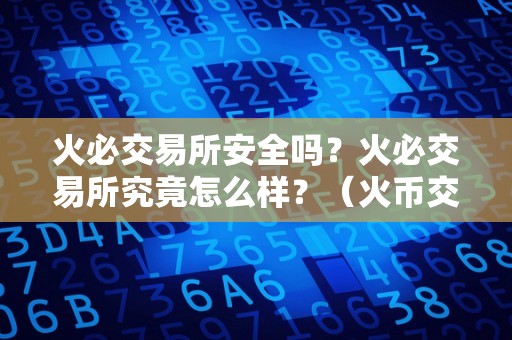 火必交易所安全吗？火必交易所究竟怎么样？（火币交易所是全球知名的数字货币交易平台之一）