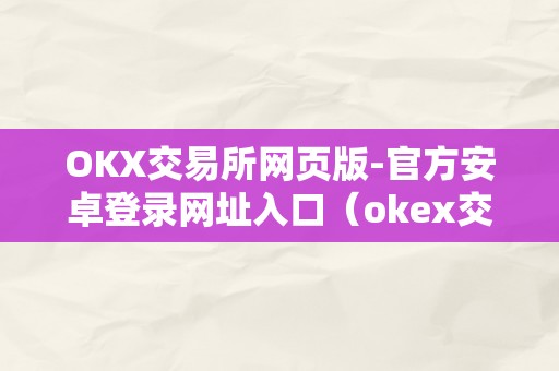 OKX交易所网页版-官方安卓登录网址入口（okex交易所官网网页版）