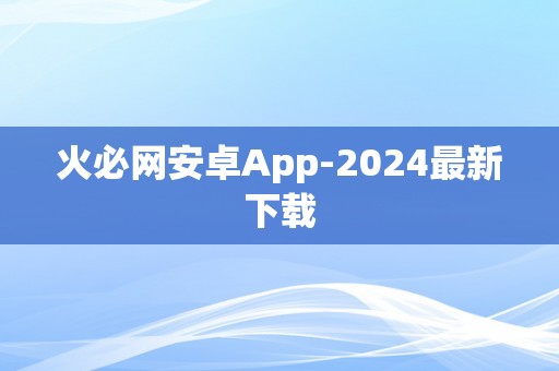 火必网安卓App-2024最新下载