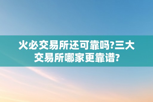 火必交易所还可靠吗?三大交易所哪家更靠谱?