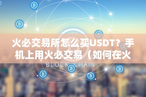 火必交易所怎么买USDT？手机上用火必交易（如何在火币交易所上购买usdt）