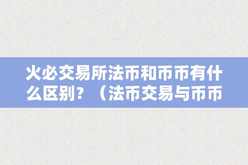 火必交易所法币和币币有什么区别？（法币交易与币币交易各有优势和特点）