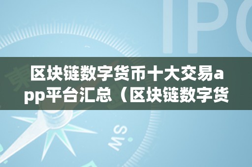 区块链数字货币十大交易app平台汇总（区块链数字货币十大交易app平台汇总）