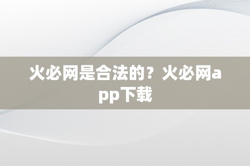 火必网是合法的？火必网app下载