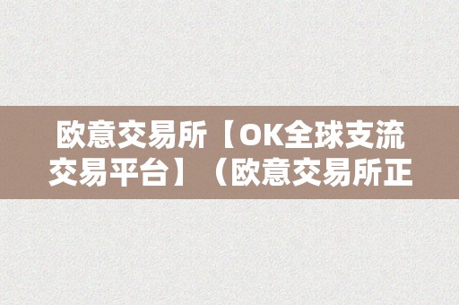 欧意交易所【OK全球支流交易平台】（欧意交易所正规吗）