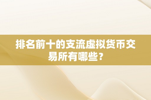 排名前十的支流虚拟货币交易所有哪些？