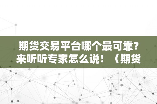 期货交易平台哪个最可靠？来听听专家怎么说！（期货交易平台哪个更好）