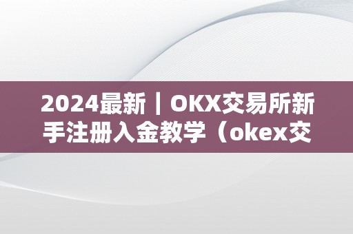 2024最新|OKX交易所新手注册入金教学(okex交易所注册)