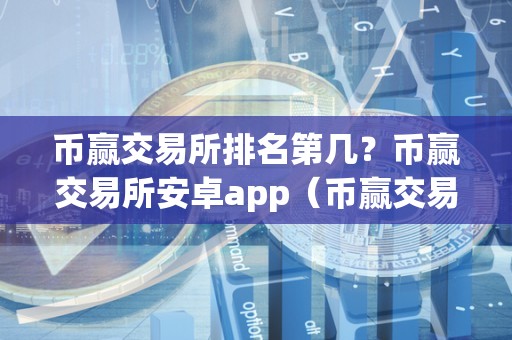 币赢交易所排名第几？币赢交易所安卓app（币赢交易所是哪个国家的）（币赢交易所在全球数字货币交易所中排名一直处于前列）