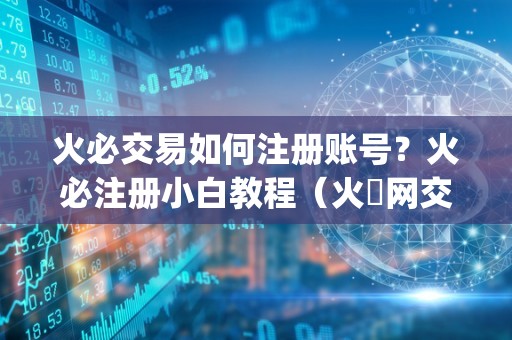 火必交易如何注册账号？火必注册小白教程（火帀网交易平台app）（火币交易平台怎么注册）