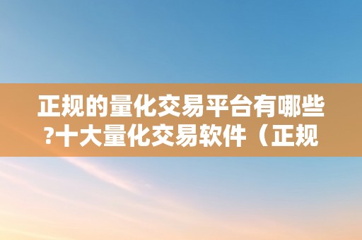 正规的量化交易平台有哪些?十大量化交易软件（正规的量化交易平台有哪些?十大量化交易软件）