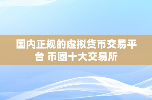 国内正规的虚拟货币交易平台 币圈十大交易所