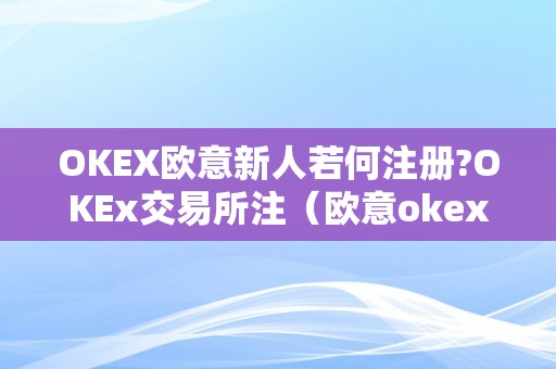 OKEX欧意新人若何注册?OKEx交易所注（欧意okex怎么交易）