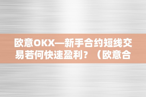 欧意OKX—新手合约短线交易若何快速盈利？（欧意合约怎么玩）