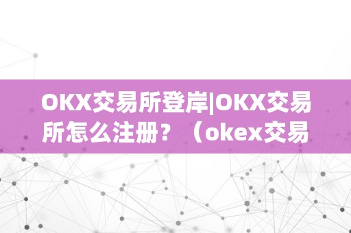 OKX交易所登岸|OKX交易所怎么注册？（okex交易所登录）