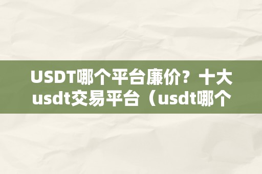 USDT哪个平台廉价？十大usdt交易平台（usdt哪个平台的交易量大）