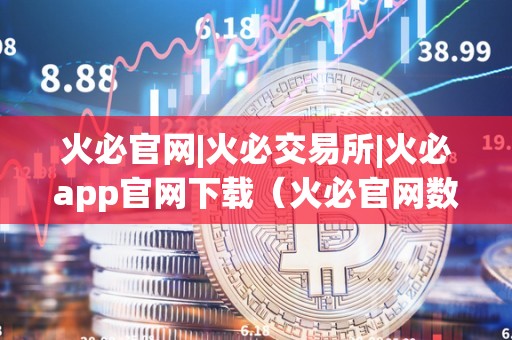 火必官网|火必交易所|火必app官网下载（火必官网数字货币交易平台）