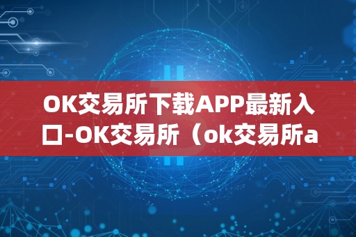 OK交易所下载APP最新入口-OK交易所（ok交易所app官网下载）（ok交易所app怎么下载）