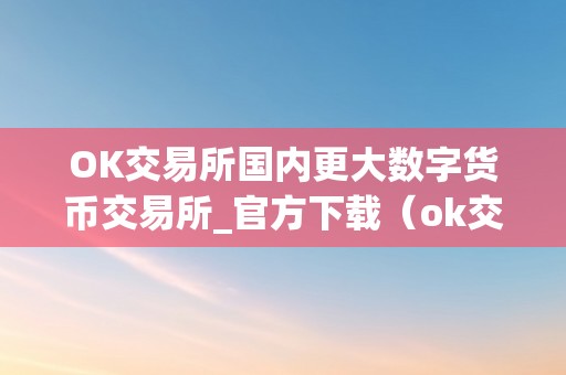 OK交易所国内更大数字货币交易所_官方下载（ok交易所排名几名）